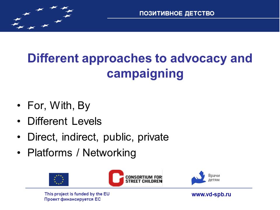 This project is funded by the EU Проект финансируется ЕС ПОЗИТИВНОЕ ДЕТСТВО Different approaches to advocacy and campaigning For, With, By Different Levels Direct, indirect, public, private Platforms / Networking