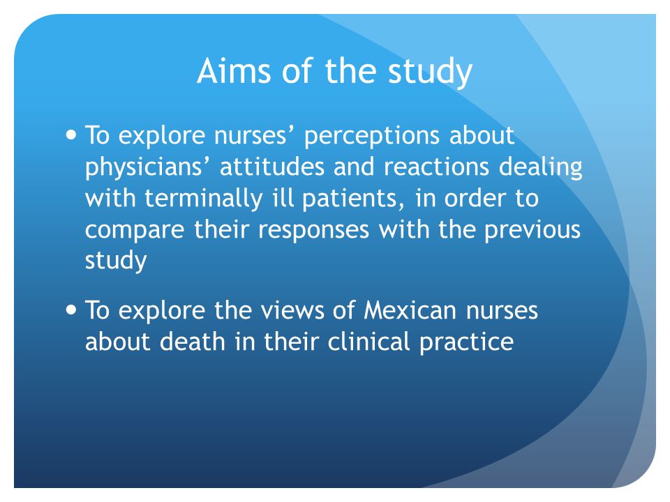 Aims of the study To explore nurses’ perceptions about physicians’ attitudes and reactions dealing with terminally ill patients, in order to compare their responses with the previous study To explore the views of Mexican nurses about death in their clinical practice
