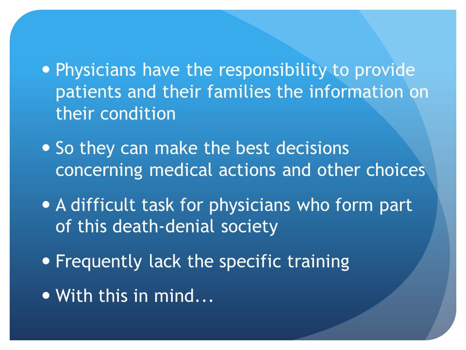 Physicians have the responsibility to provide patients and their families the information on their condition So they can make the best decisions concerning medical actions and other choices A difficult task for physicians who form part of this death-denial society Frequently lack the specific training With this in mind...
