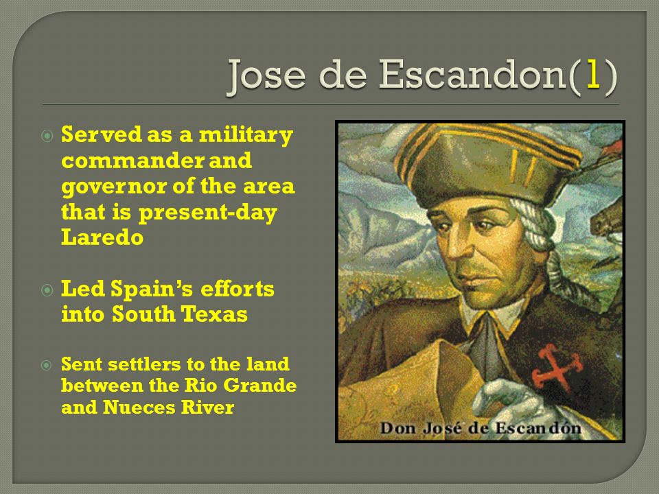  Served as a military commander and governor of the area that is present-day Laredo  Led Spain’s efforts into South Texas  Sent settlers to the land between the Rio Grande and Nueces River