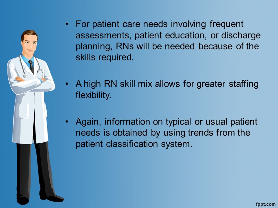 For patient care needs involving frequent assessments, patient education, or discharge planning, RNs will be needed because of the skills required.