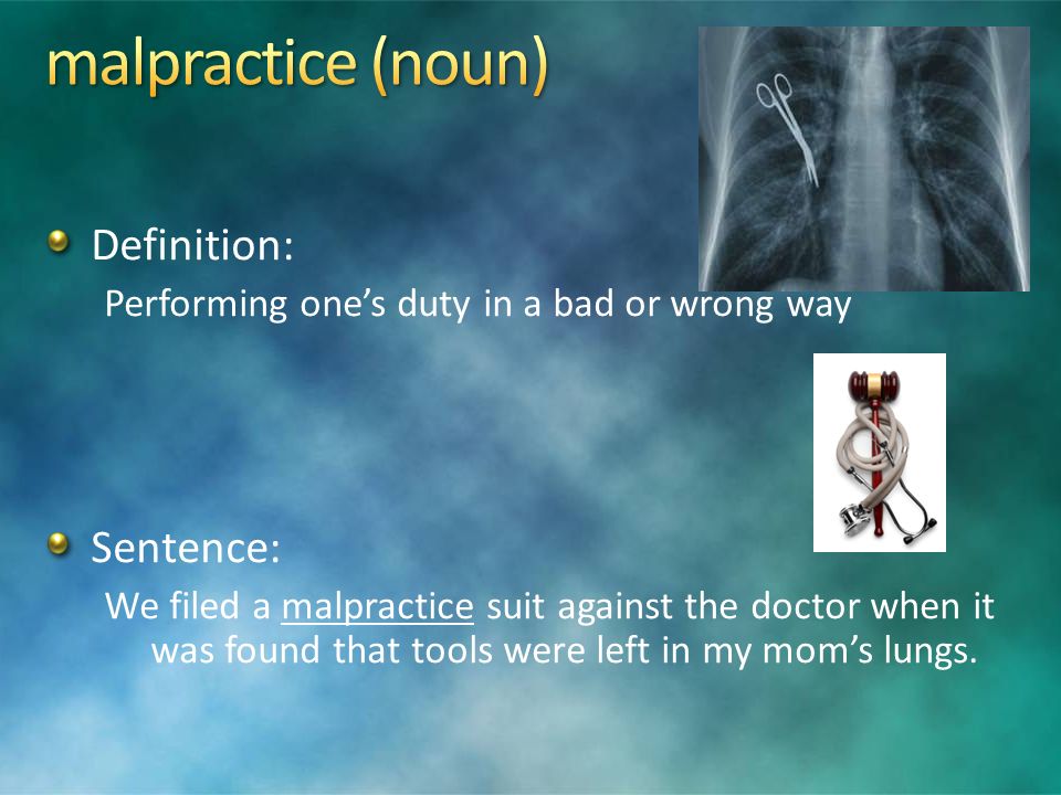Definition: Performing one’s duty in a bad or wrong way Sentence: We filed a malpractice suit against the doctor when it was found that tools were left in my mom’s lungs.
