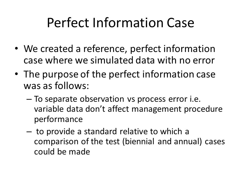 Perfect Information Case We created a reference, perfect information case where we simulated data with no error The purpose of the perfect information case was as follows: – To separate observation vs process error i.e.