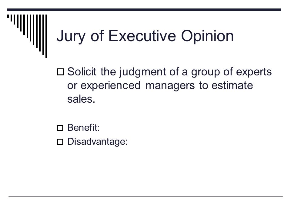Jury of Executive Opinion  Solicit the judgment of a group of experts or experienced managers to estimate sales.
