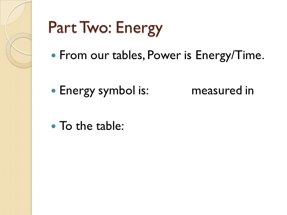 Part Two: Energy From our tables, Power is Energy/Time. Energy symbol is:measured in To the table: