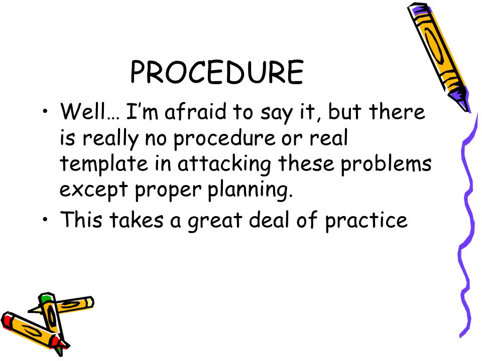 PROCEDURE Well… I’m afraid to say it, but there is really no procedure or real template in attacking these problems except proper planning.