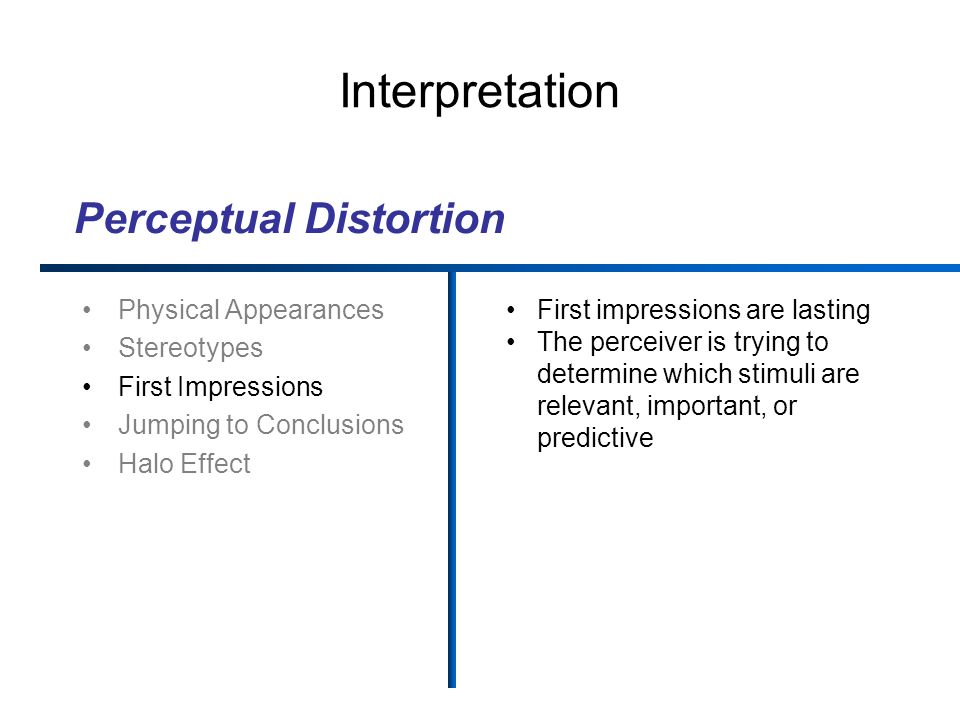 Interpretation Physical Appearances Stereotypes First Impressions Jumping to Conclusions Halo Effect First impressions are lasting The perceiver is trying to determine which stimuli are relevant, important, or predictive Perceptual Distortion