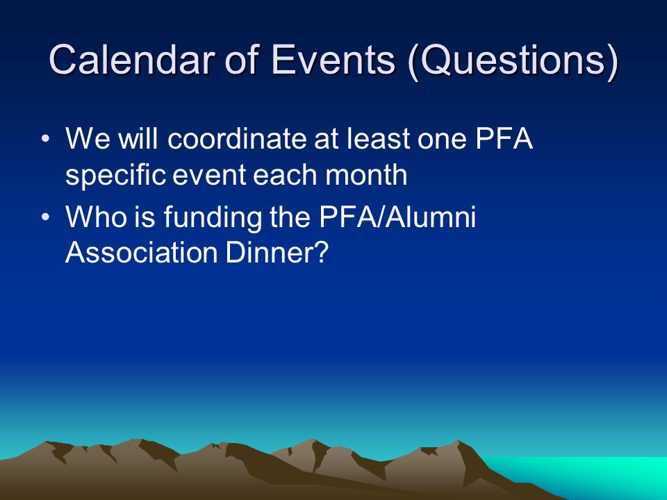 Calendar of Events (Questions) We will coordinate at least one PFA specific event each month Who is funding the PFA/Alumni Association Dinner