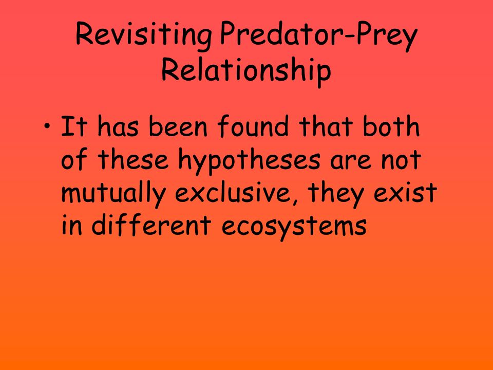 Revisiting Predator-Prey Relationship It has been found that both of these hypotheses are not mutually exclusive, they exist in different ecosystems