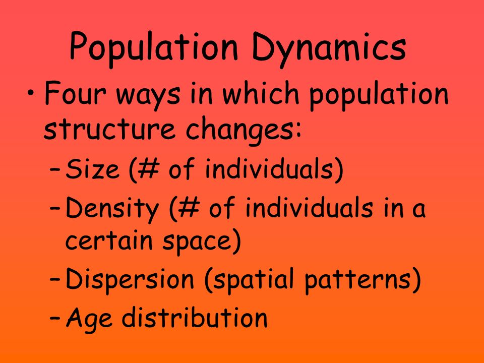 Population Dynamics Four ways in which population structure changes: –Size (# of individuals) –Density (# of individuals in a certain space) –Dispersion (spatial patterns) –Age distribution