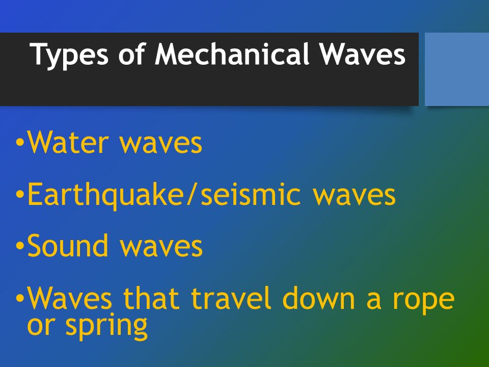 Water waves Earthquake/seismic waves Sound waves Waves that travel down a rope or spring Types of Mechanical Waves