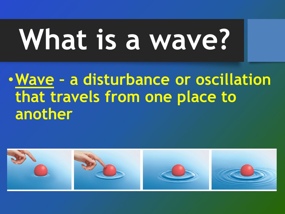 What is a wave Wave – a disturbance or oscillation that travels from one place to another