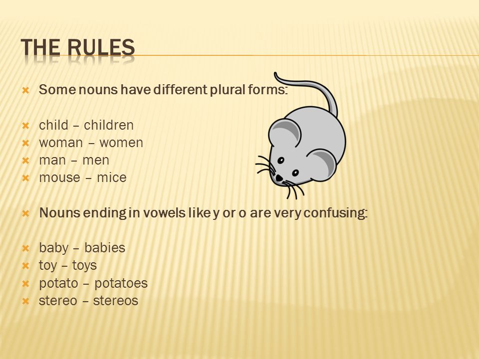 Some nouns have different plural forms:  child – children  woman – women  man – men  mouse – mice  Nouns ending in vowels like y or o are very confusing:  baby – babies  toy – toys  potato – potatoes  stereo – stereos