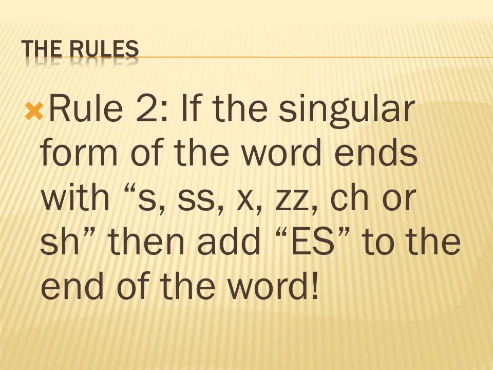  Rule 2: If the singular form of the word ends with s, ss, x, zz, ch or sh then add ES to the end of the word!