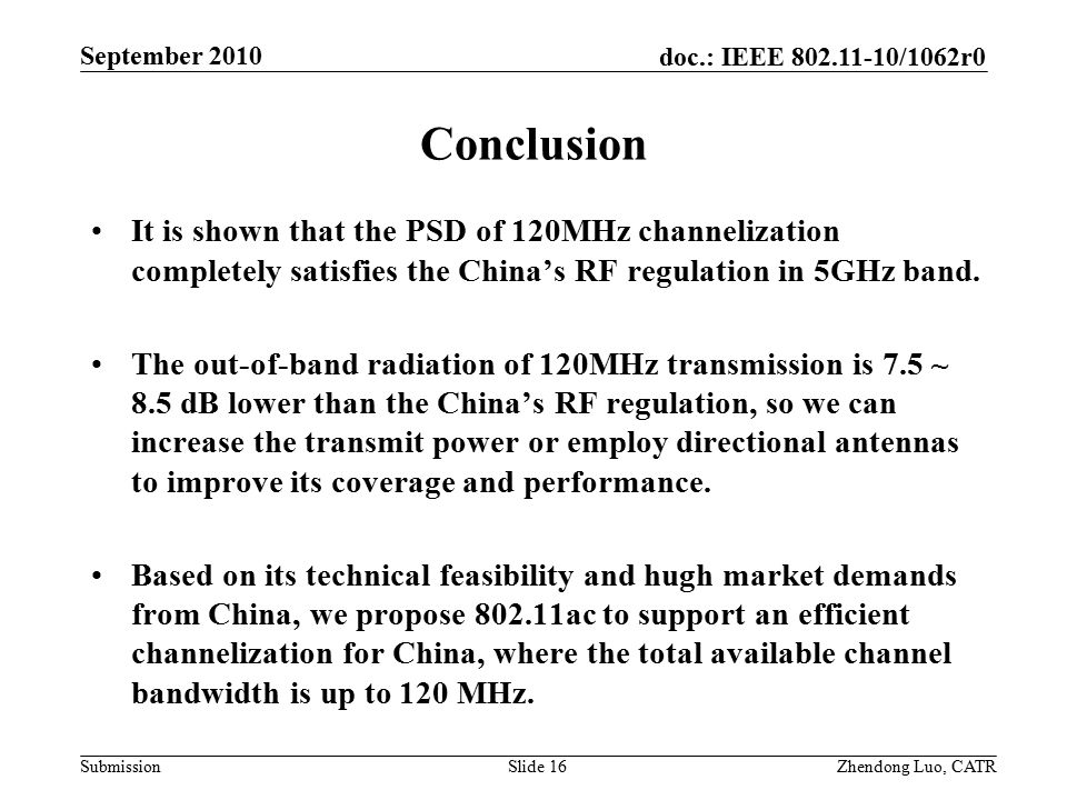 doc.: IEEE /1062r0 Submission Zhendong Luo, CATR September 2010 Conclusion It is shown that the PSD of 120MHz channelization completely satisfies the China’s RF regulation in 5GHz band.