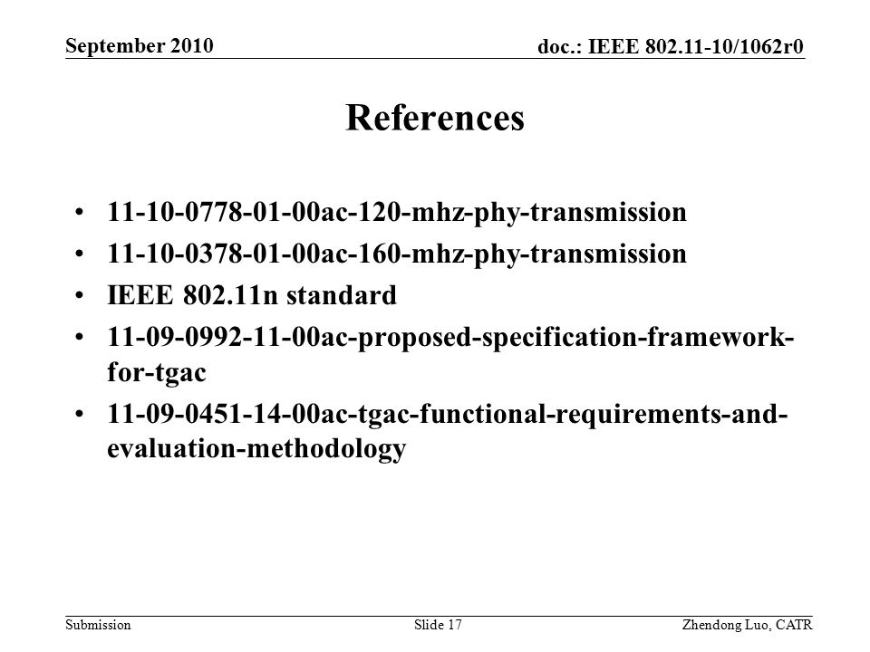doc.: IEEE /1062r0 Submission Zhendong Luo, CATR September 2010 References ac-120-mhz-phy-transmission ac-160-mhz-phy-transmission IEEE n standard ac-proposed-specification-framework- for-tgac ac-tgac-functional-requirements-and- evaluation-methodology Slide 17