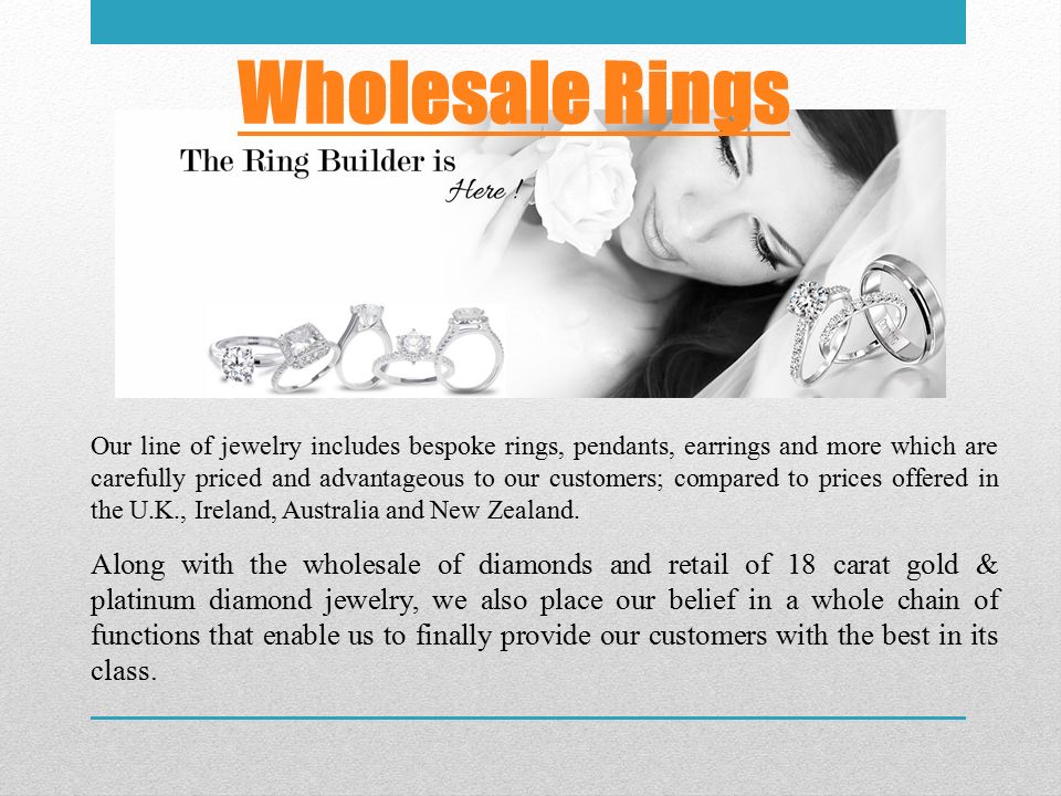 Wholesale Rings Our line of jewelry includes bespoke rings, pendants, earrings and more which are carefully priced and advantageous to our customers; compared to prices offered in the U.K., Ireland, Australia and New Zealand.