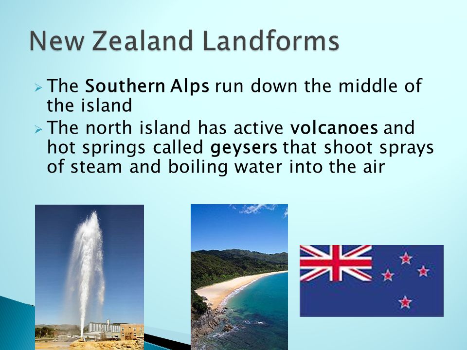 The Southern Alps run down the middle of the island  The north island has active volcanoes and hot springs called geysers that shoot sprays of steam and boiling water into the air