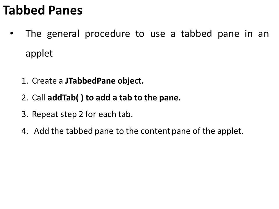 Tabbed Panes The general procedure to use a tabbed pane in an applet 1.Create a JTabbedPane object.