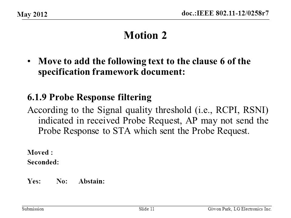 doc.:IEEE /0258r7 Submission May 2012 Motion 2 Move to add the following text to the clause 6 of the specification framework document: Probe Response filtering According to the Signal quality threshold (i.e., RCPI, RSNI) indicated in received Probe Request, AP may not send the Probe Response to STA which sent the Probe Request.