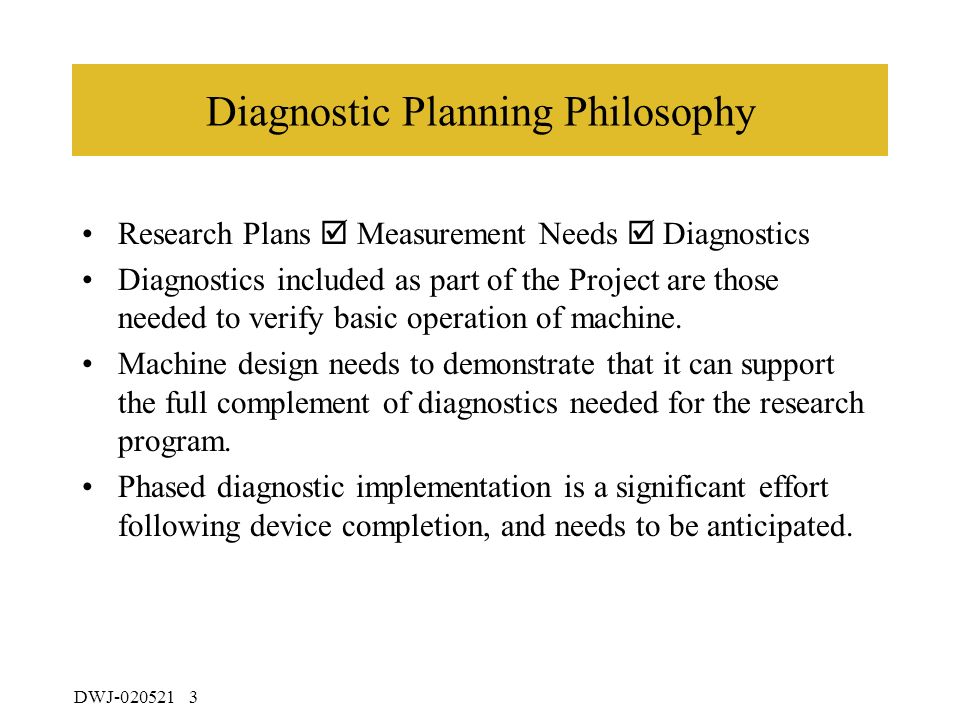 DWJ Diagnostic Planning Philosophy Research Plans  Measurement Needs  Diagnostics Diagnostics included as part of the Project are those needed to verify basic operation of machine.