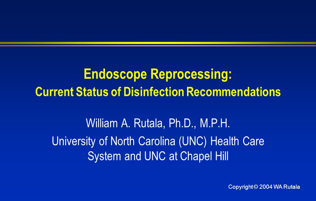 Copyright © 2004 WA Rutala Endoscope Reprocessing: Current Status of Disinfection Recommendations William A.
