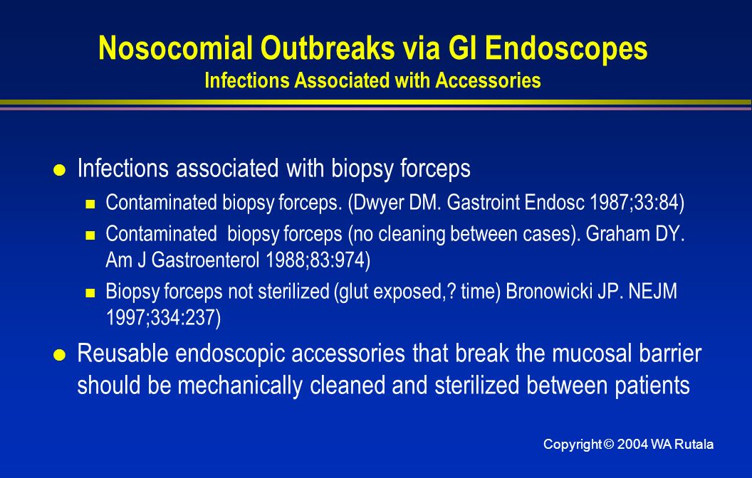Copyright © 2004 WA Rutala Nosocomial Outbreaks via GI Endoscopes Infections Associated with Accessories l Infections associated with biopsy forceps Contaminated biopsy forceps.