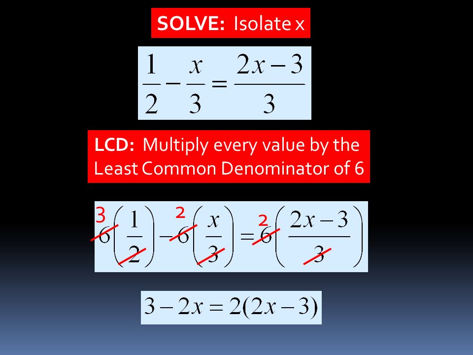 SOLVE: Isolate x LCD: Multiply every value by the Least Common Denominator of