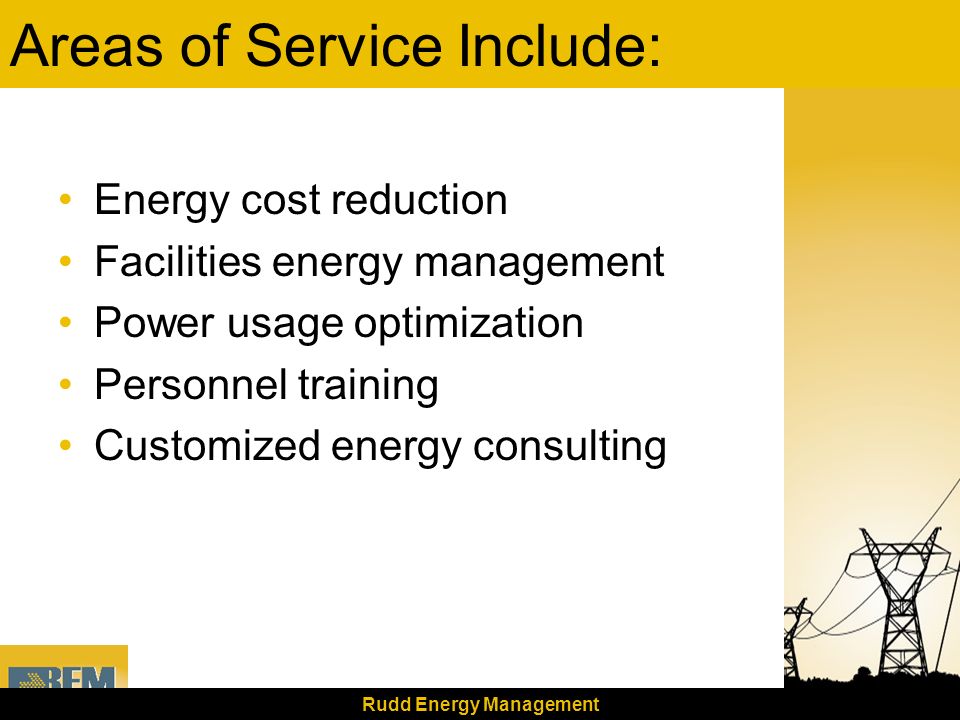Rudd Energy Management Areas of Service Include: Energy cost reduction Facilities energy management Power usage optimization Personnel training Customized energy consulting