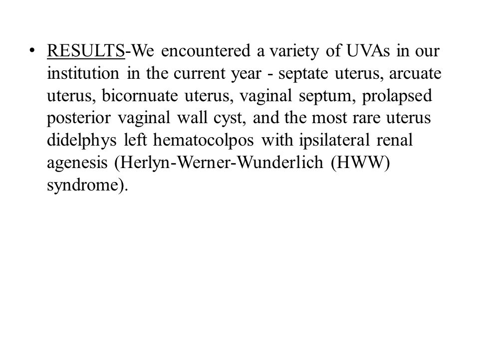 RESULTS-We encountered a variety of UVAs in our institution in the current year - septate uterus, arcuate uterus, bicornuate uterus, vaginal septum, prolapsed posterior vaginal wall cyst, and the most rare uterus didelphys left hematocolpos with ipsilateral renal agenesis (Herlyn-Werner-Wunderlich (HWW) syndrome).