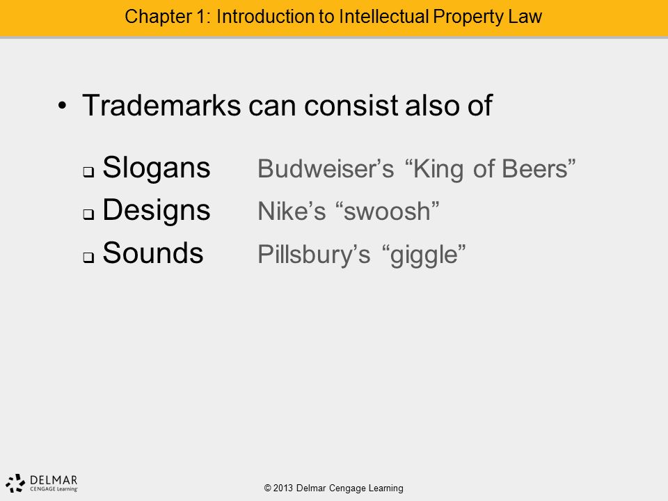 Trademarks can consist also of  Slogans Budweiser’s King of Beers  Designs Nike’s swoosh  Sounds Pillsbury’s giggle © 2013 Delmar Cengage Learning Chapter 1: Introduction to Intellectual Property Law