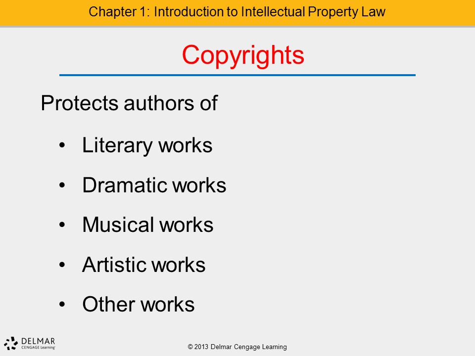 Copyrights Protects authors of Literary works Dramatic works Musical works Artistic works Other works © 2013 Delmar Cengage Learning Chapter 1: Introduction to Intellectual Property Law