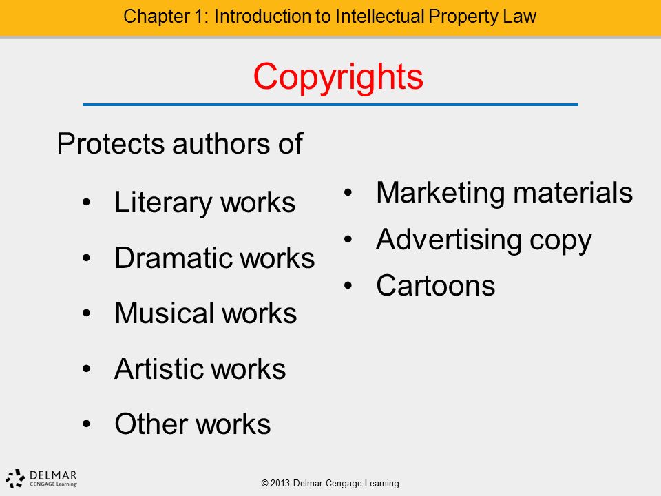 Copyrights Protects authors of Literary works Dramatic works Musical works Artistic works Other works © 2013 Delmar Cengage Learning Chapter 1: Introduction to Intellectual Property Law Marketing materials Advertising copy Cartoons