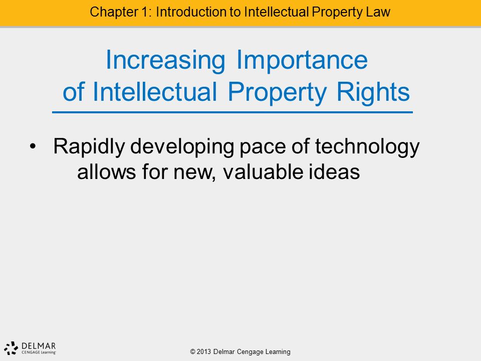 © 2013 Delmar Cengage Learning Chapter 1: Introduction to Intellectual Property Law Increasing Importance of Intellectual Property Rights Rapidly developing pace of technology allows for new, valuable ideas