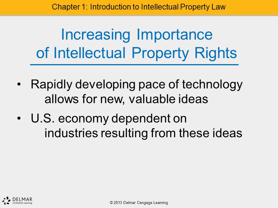 © 2013 Delmar Cengage Learning Chapter 1: Introduction to Intellectual Property Law Increasing Importance of Intellectual Property Rights Rapidly developing pace of technology allows for new, valuable ideas U.S.