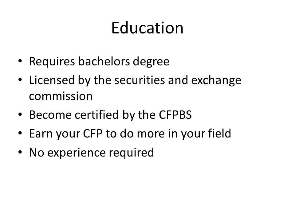 Education Requires bachelors degree Licensed by the securities and exchange commission Become certified by the CFPBS Earn your CFP to do more in your field No experience required