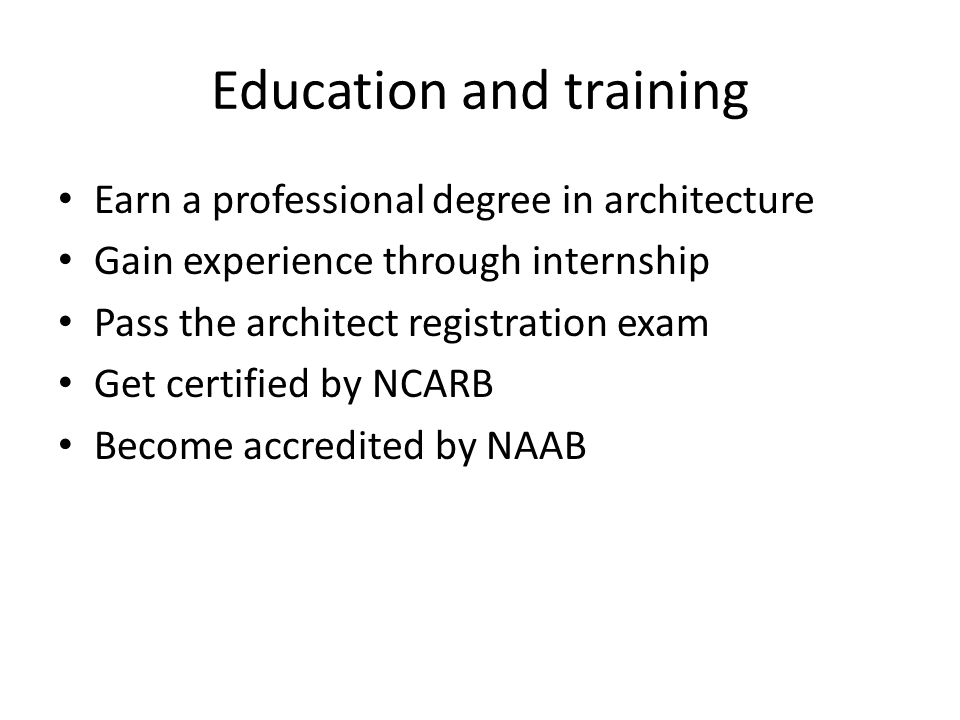 Education and training Earn a professional degree in architecture Gain experience through internship Pass the architect registration exam Get certified by NCARB Become accredited by NAAB