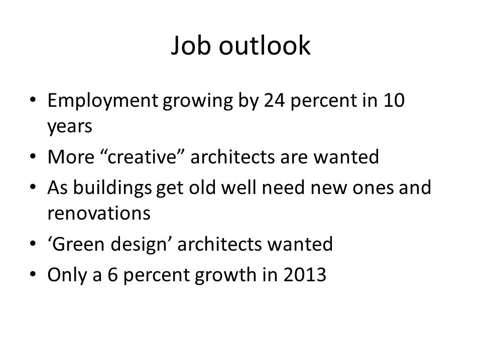 Job outlook Employment growing by 24 percent in 10 years More creative architects are wanted As buildings get old well need new ones and renovations ‘Green design’ architects wanted Only a 6 percent growth in 2013