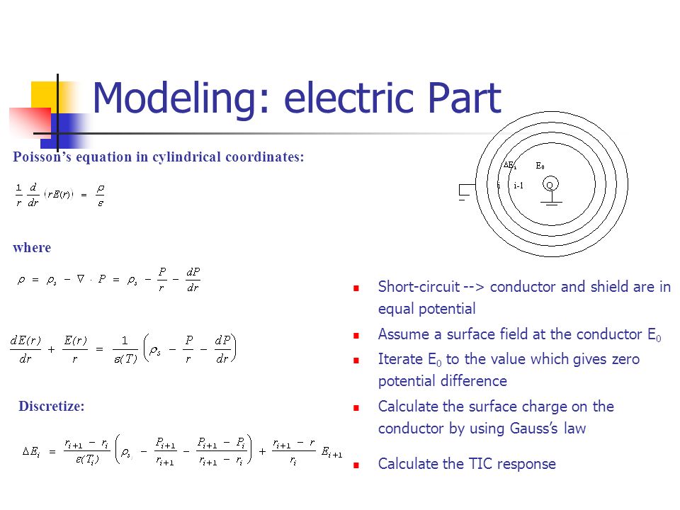Modeling: electric Part Poisson’s equation in cylindrical coordinates: where Discretize: Short-circuit --> conductor and shield are in equal potential Assume a surface field at the conductor E 0 Iterate E 0 to the value which gives zero potential difference Calculate the surface charge on the conductor by using Gauss’s law Calculate the TIC response