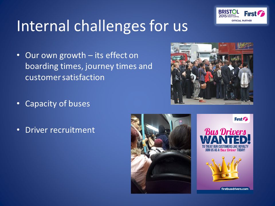Internal challenges for us Our own growth – its effect on boarding times, journey times and customer satisfaction Capacity of buses Driver recruitment