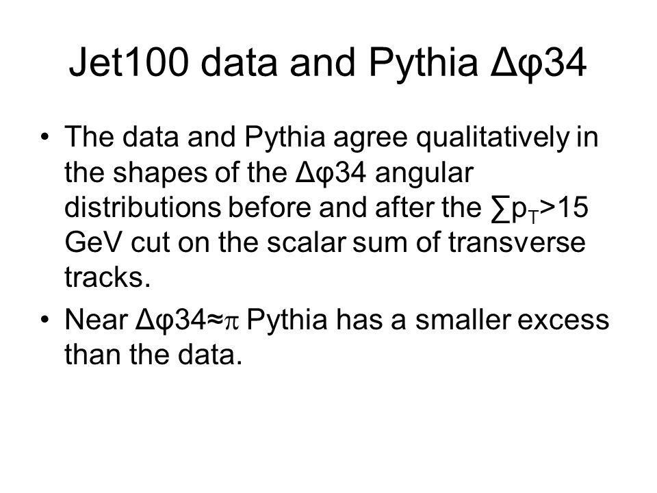 Jet100 data and Pythia Δφ34 The data and Pythia agree qualitatively in the shapes of the Δφ34 angular distributions before and after the ∑p T >15 GeV cut on the scalar sum of transverse tracks.