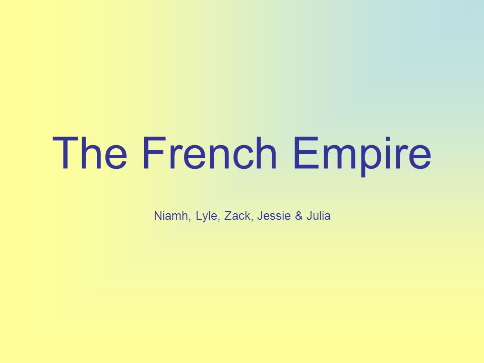 The French Empire Niamh, Lyle, Zack, Jessie & Julia. - ppt download