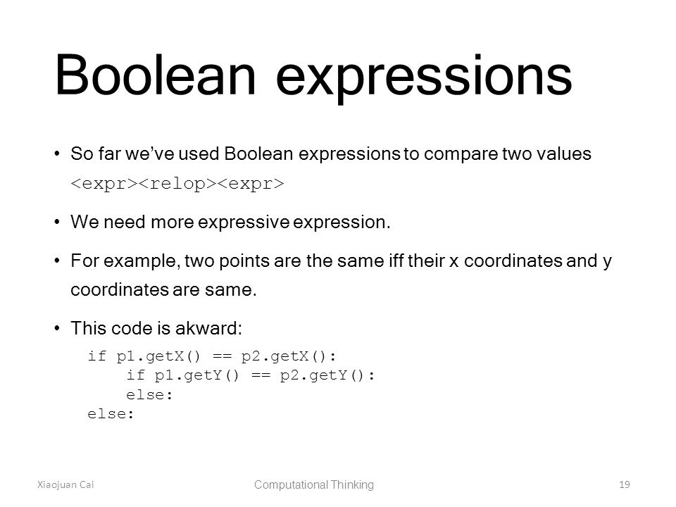 Xiaojuan Cai Computational Thinking 19 Boolean expressions So far we’ve used Boolean expressions to compare two values We need more expressive expression.
