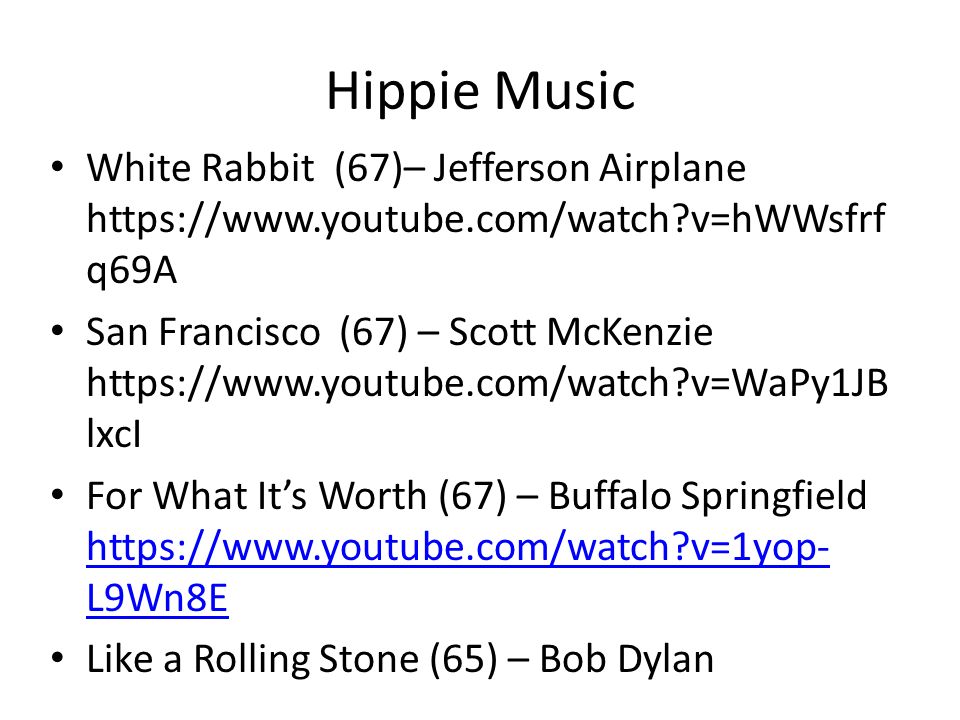 Hippie Music White Rabbit (67)– Jefferson Airplane   v=hWWsfrf q69A San Francisco (67) – Scott McKenzie   v=WaPy1JB lxcI For What It’s Worth (67) – Buffalo Springfield   v=1yop- L9Wn8E   v=1yop- L9Wn8E Like a Rolling Stone (65) – Bob Dylan