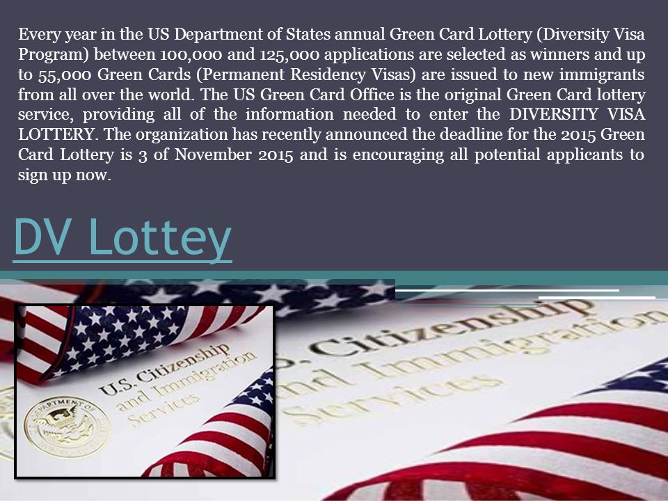 DV Lottey Every year in the US Department of States annual Green Card Lottery (Diversity Visa Program) between 100,000 and 125,000 applications are selected as winners and up to 55,000 Green Cards (Permanent Residency Visas) are issued to new immigrants from all over the world.