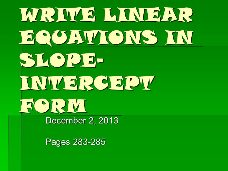 WRITE LINEAR EQUATIONS IN SLOPE- INTERCEPT FORM December 2, 2013 Pages