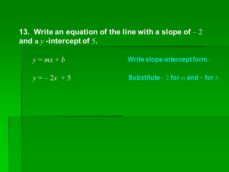 13. Write an equation of the line with a slope of – 2 and a y -intercept of 5.