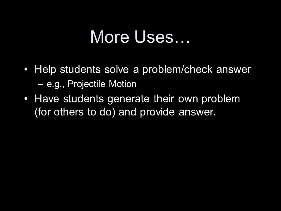 More Uses… Help students solve a problem/check answer –e.g., Projectile Motion Have students generate their own problem (for others to do) and provide answer.