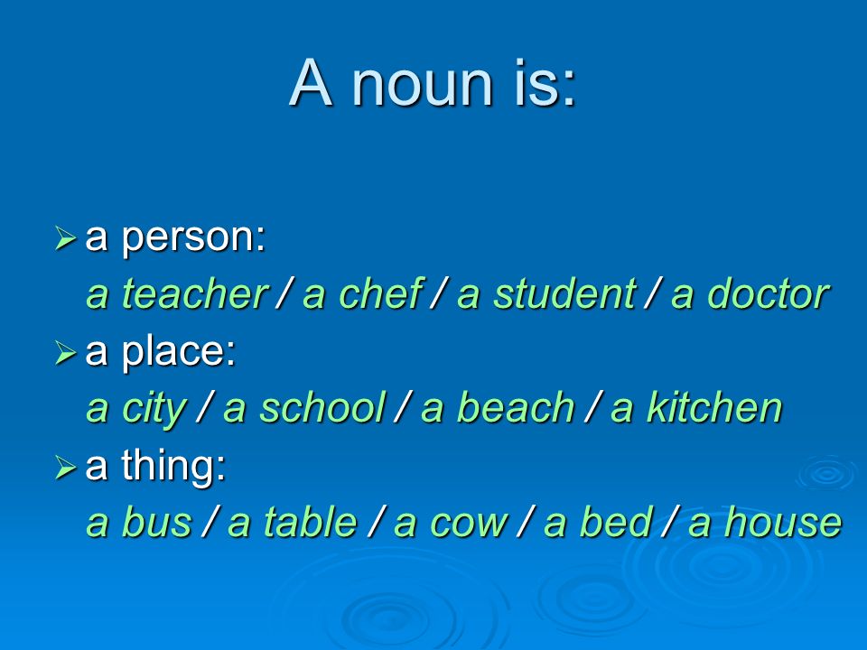 A noun is:  a person: a teacher / a chef / a student / a doctor  a place: a city / a school / a beach / a kitchen  a thing: a bus / a table / a cow / a bed / a house