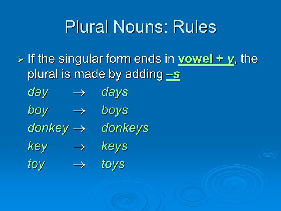 Plural Nouns: Rules  If the singular form ends in vowel + y, the plural is made by adding –s day  days boy  boys donkey  donkeys key  keys toy  toys